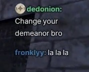 an in game chat screenshot: person named dedonion says: Change your demeanor bro. person named fronklyy replies: la la la